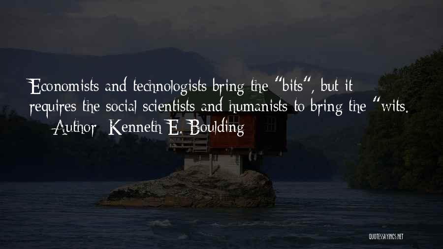 Kenneth E. Boulding Quotes: Economists And Technologists Bring The Bits, But It Requires The Social Scientists And Humanists To Bring The Wits.