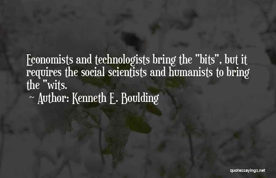 Kenneth E. Boulding Quotes: Economists And Technologists Bring The Bits, But It Requires The Social Scientists And Humanists To Bring The Wits.
