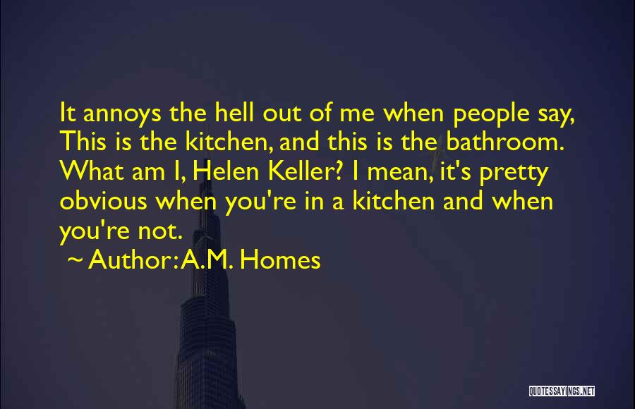 A.M. Homes Quotes: It Annoys The Hell Out Of Me When People Say, This Is The Kitchen, And This Is The Bathroom. What