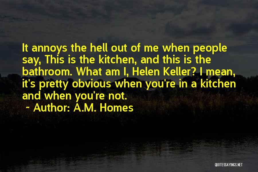 A.M. Homes Quotes: It Annoys The Hell Out Of Me When People Say, This Is The Kitchen, And This Is The Bathroom. What