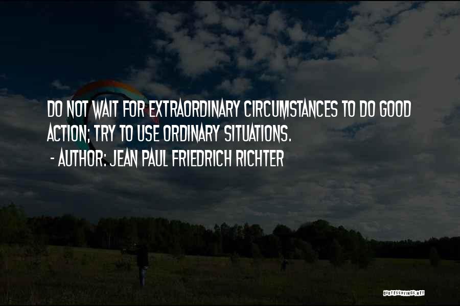 Jean Paul Friedrich Richter Quotes: Do Not Wait For Extraordinary Circumstances To Do Good Action; Try To Use Ordinary Situations.