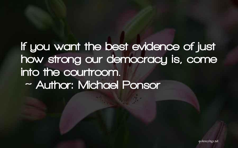 Michael Ponsor Quotes: If You Want The Best Evidence Of Just How Strong Our Democracy Is, Come Into The Courtroom.