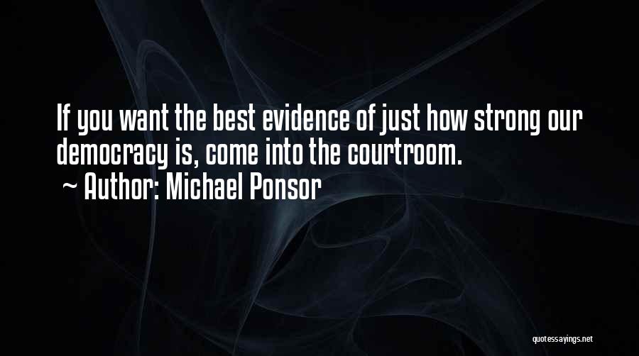 Michael Ponsor Quotes: If You Want The Best Evidence Of Just How Strong Our Democracy Is, Come Into The Courtroom.