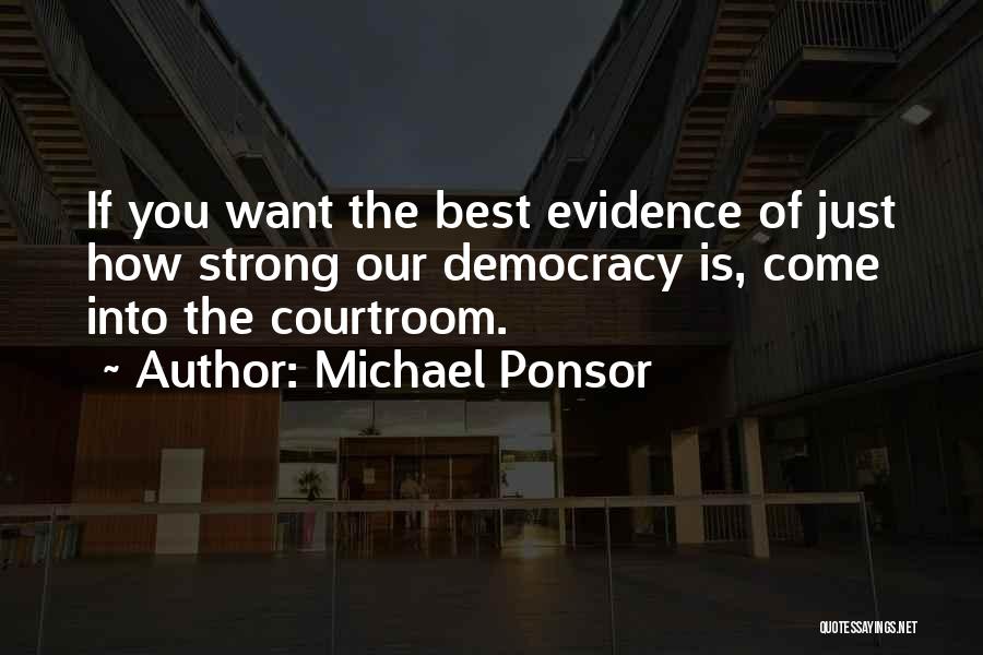 Michael Ponsor Quotes: If You Want The Best Evidence Of Just How Strong Our Democracy Is, Come Into The Courtroom.