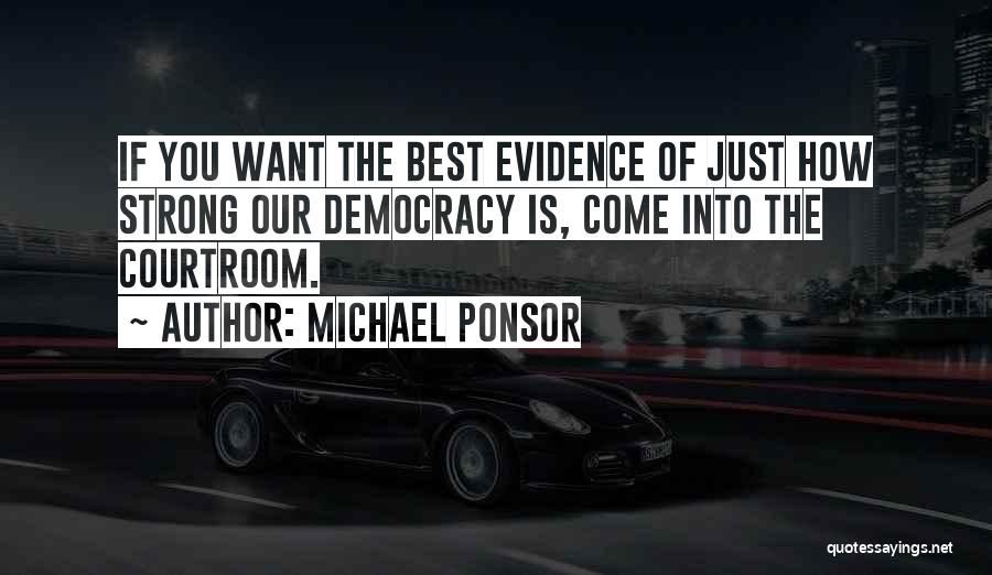 Michael Ponsor Quotes: If You Want The Best Evidence Of Just How Strong Our Democracy Is, Come Into The Courtroom.