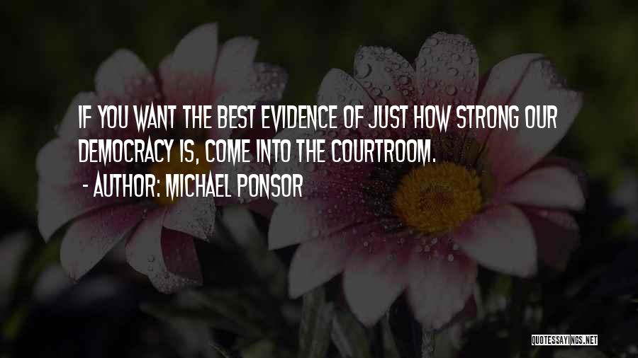 Michael Ponsor Quotes: If You Want The Best Evidence Of Just How Strong Our Democracy Is, Come Into The Courtroom.