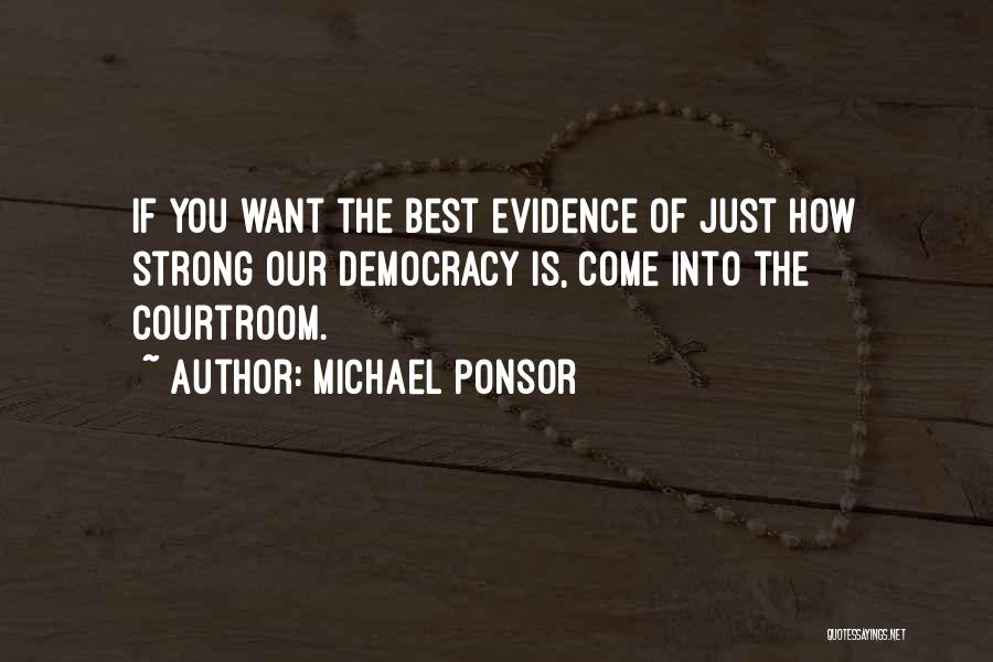 Michael Ponsor Quotes: If You Want The Best Evidence Of Just How Strong Our Democracy Is, Come Into The Courtroom.