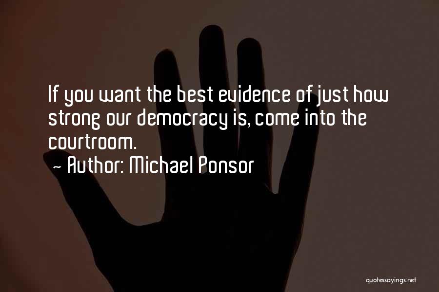 Michael Ponsor Quotes: If You Want The Best Evidence Of Just How Strong Our Democracy Is, Come Into The Courtroom.