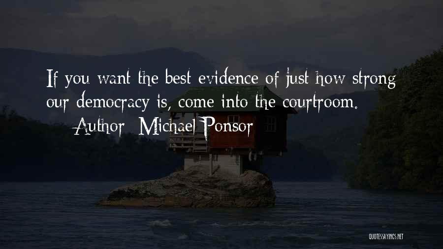 Michael Ponsor Quotes: If You Want The Best Evidence Of Just How Strong Our Democracy Is, Come Into The Courtroom.