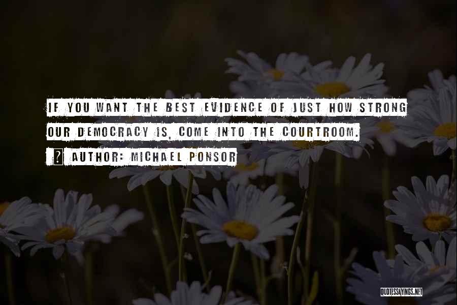 Michael Ponsor Quotes: If You Want The Best Evidence Of Just How Strong Our Democracy Is, Come Into The Courtroom.