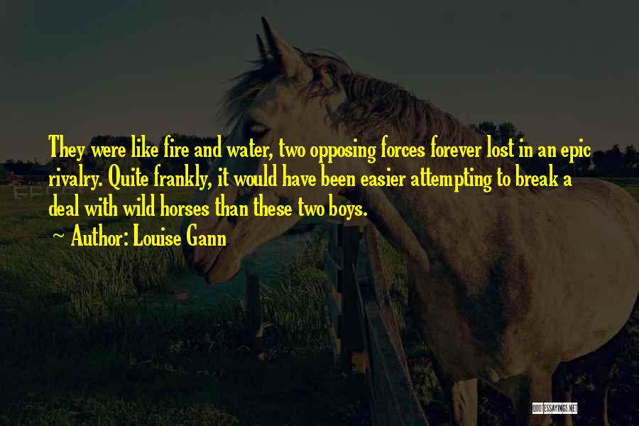 Louise Gann Quotes: They Were Like Fire And Water, Two Opposing Forces Forever Lost In An Epic Rivalry. Quite Frankly, It Would Have