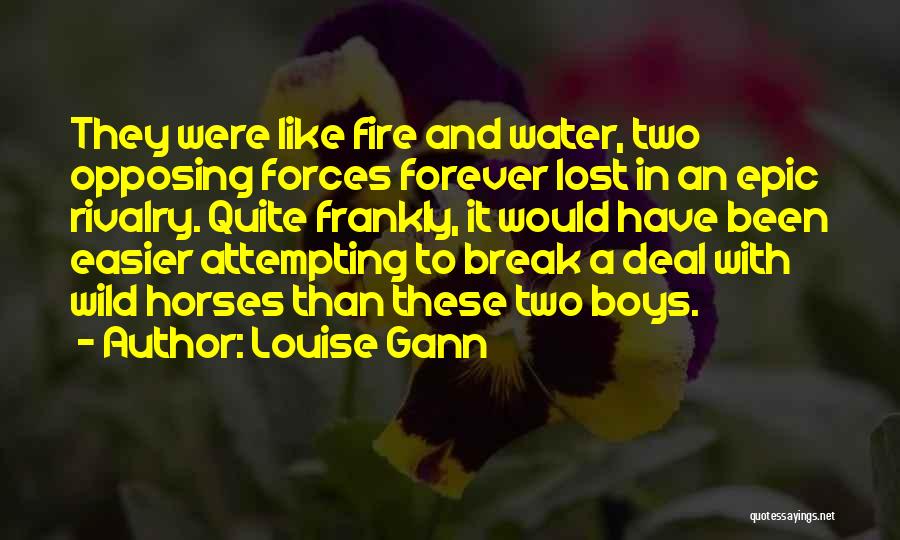 Louise Gann Quotes: They Were Like Fire And Water, Two Opposing Forces Forever Lost In An Epic Rivalry. Quite Frankly, It Would Have