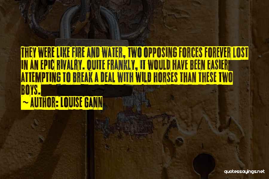 Louise Gann Quotes: They Were Like Fire And Water, Two Opposing Forces Forever Lost In An Epic Rivalry. Quite Frankly, It Would Have
