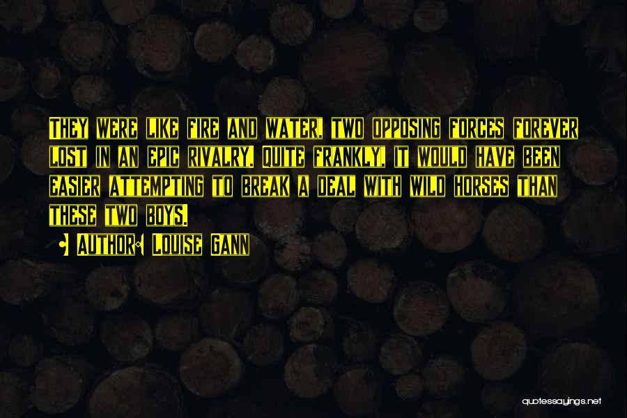 Louise Gann Quotes: They Were Like Fire And Water, Two Opposing Forces Forever Lost In An Epic Rivalry. Quite Frankly, It Would Have