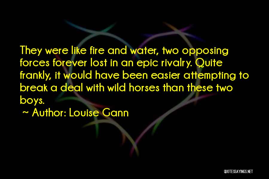 Louise Gann Quotes: They Were Like Fire And Water, Two Opposing Forces Forever Lost In An Epic Rivalry. Quite Frankly, It Would Have