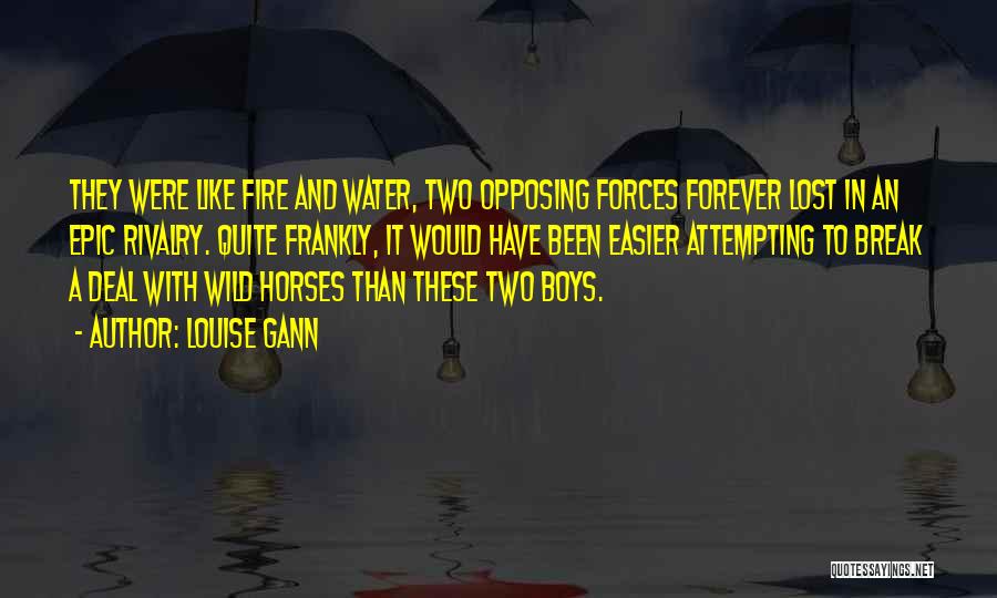Louise Gann Quotes: They Were Like Fire And Water, Two Opposing Forces Forever Lost In An Epic Rivalry. Quite Frankly, It Would Have