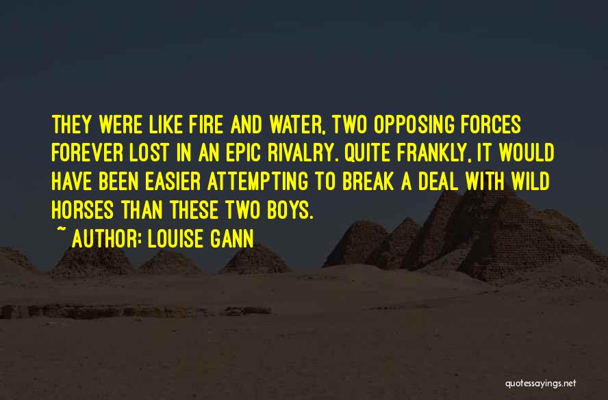 Louise Gann Quotes: They Were Like Fire And Water, Two Opposing Forces Forever Lost In An Epic Rivalry. Quite Frankly, It Would Have