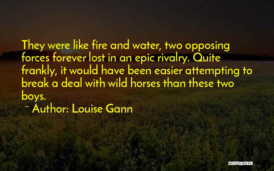 Louise Gann Quotes: They Were Like Fire And Water, Two Opposing Forces Forever Lost In An Epic Rivalry. Quite Frankly, It Would Have