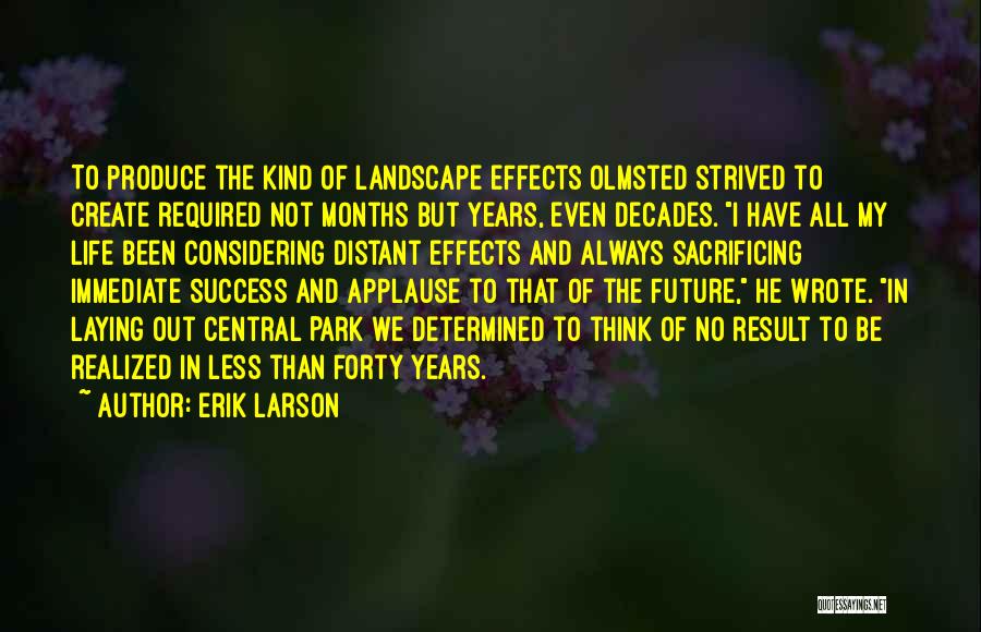 Erik Larson Quotes: To Produce The Kind Of Landscape Effects Olmsted Strived To Create Required Not Months But Years, Even Decades. I Have