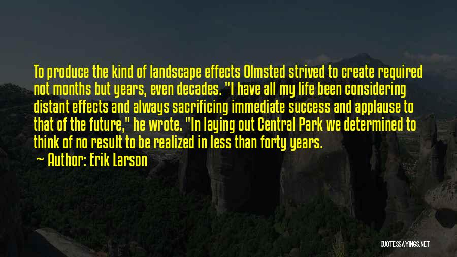 Erik Larson Quotes: To Produce The Kind Of Landscape Effects Olmsted Strived To Create Required Not Months But Years, Even Decades. I Have