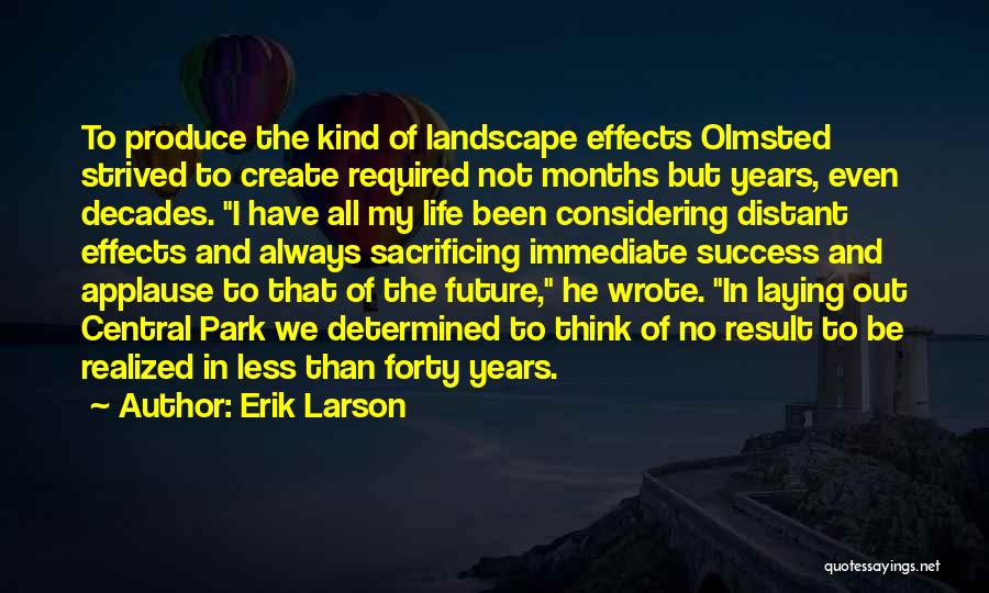 Erik Larson Quotes: To Produce The Kind Of Landscape Effects Olmsted Strived To Create Required Not Months But Years, Even Decades. I Have