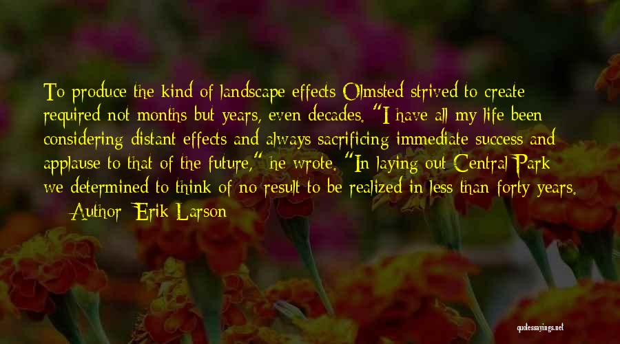 Erik Larson Quotes: To Produce The Kind Of Landscape Effects Olmsted Strived To Create Required Not Months But Years, Even Decades. I Have