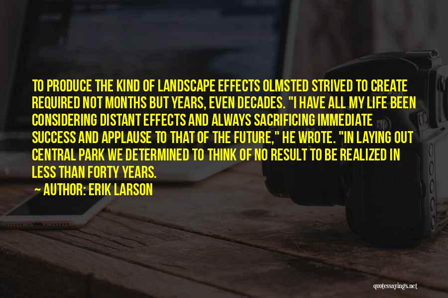 Erik Larson Quotes: To Produce The Kind Of Landscape Effects Olmsted Strived To Create Required Not Months But Years, Even Decades. I Have
