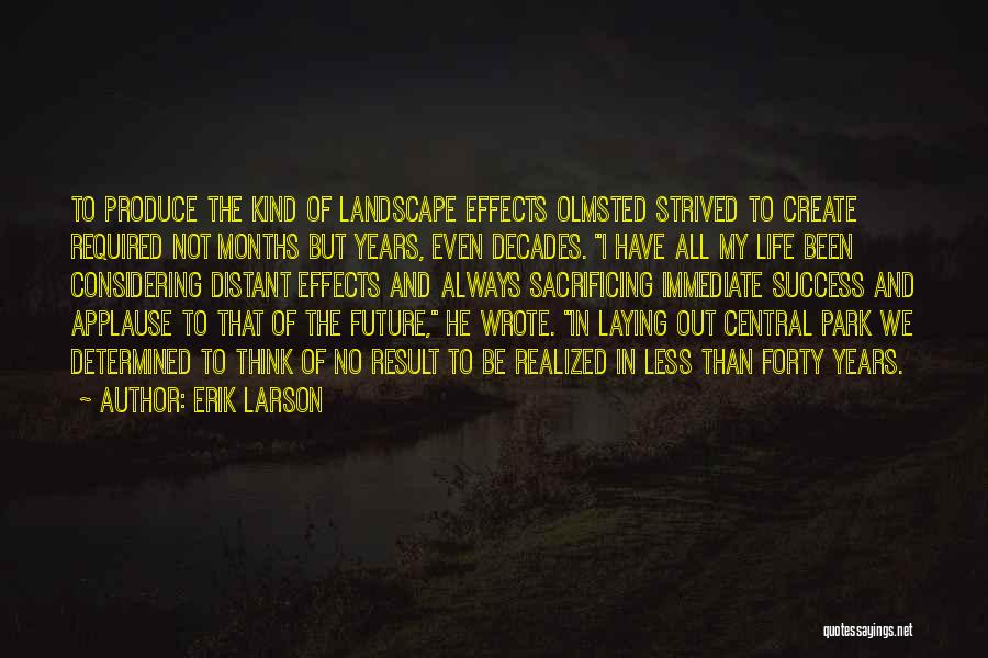 Erik Larson Quotes: To Produce The Kind Of Landscape Effects Olmsted Strived To Create Required Not Months But Years, Even Decades. I Have