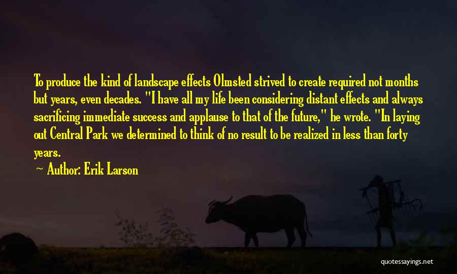 Erik Larson Quotes: To Produce The Kind Of Landscape Effects Olmsted Strived To Create Required Not Months But Years, Even Decades. I Have