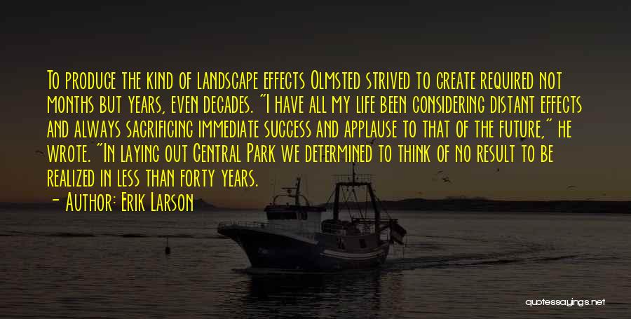 Erik Larson Quotes: To Produce The Kind Of Landscape Effects Olmsted Strived To Create Required Not Months But Years, Even Decades. I Have