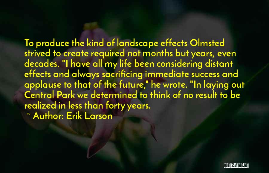 Erik Larson Quotes: To Produce The Kind Of Landscape Effects Olmsted Strived To Create Required Not Months But Years, Even Decades. I Have