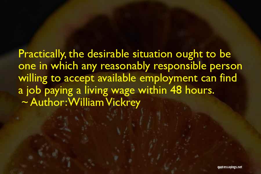 William Vickrey Quotes: Practically, The Desirable Situation Ought To Be One In Which Any Reasonably Responsible Person Willing To Accept Available Employment Can