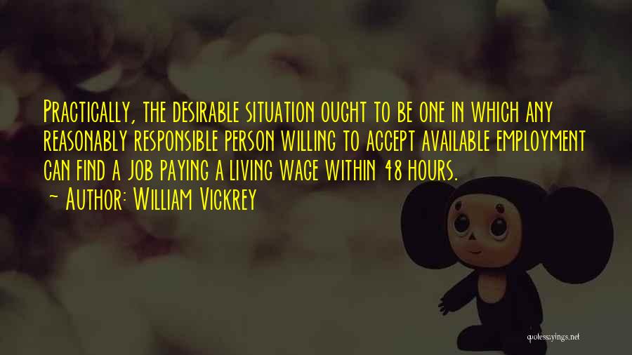 William Vickrey Quotes: Practically, The Desirable Situation Ought To Be One In Which Any Reasonably Responsible Person Willing To Accept Available Employment Can