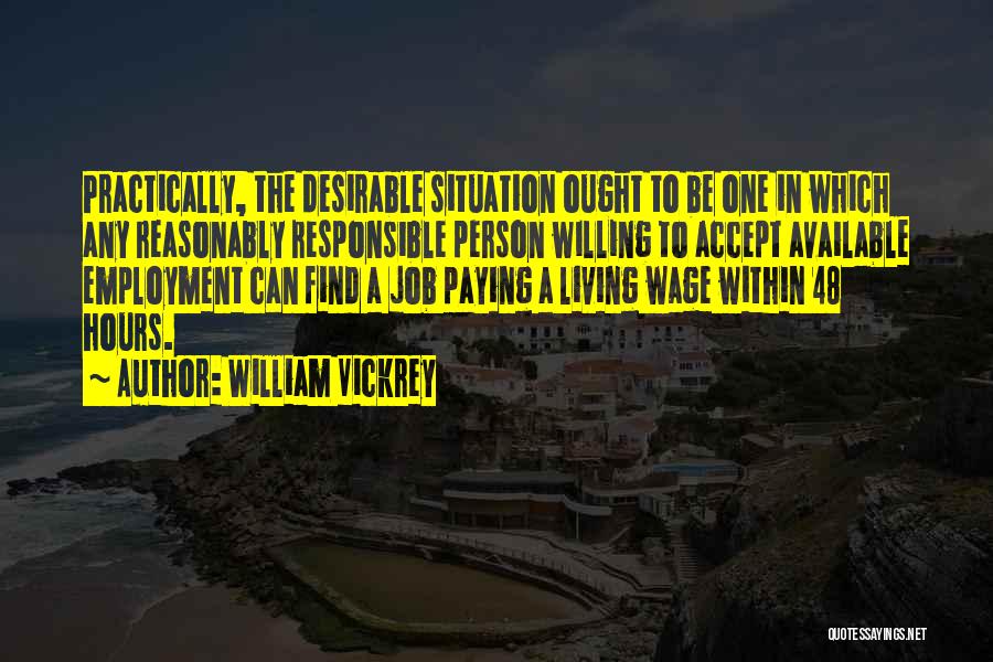 William Vickrey Quotes: Practically, The Desirable Situation Ought To Be One In Which Any Reasonably Responsible Person Willing To Accept Available Employment Can