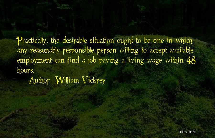 William Vickrey Quotes: Practically, The Desirable Situation Ought To Be One In Which Any Reasonably Responsible Person Willing To Accept Available Employment Can