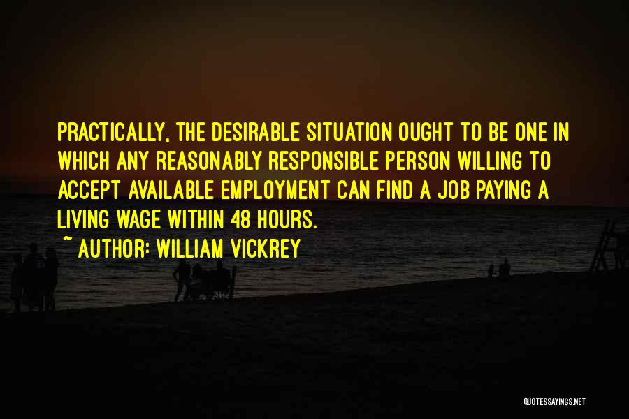 William Vickrey Quotes: Practically, The Desirable Situation Ought To Be One In Which Any Reasonably Responsible Person Willing To Accept Available Employment Can