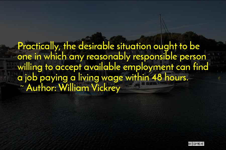 William Vickrey Quotes: Practically, The Desirable Situation Ought To Be One In Which Any Reasonably Responsible Person Willing To Accept Available Employment Can