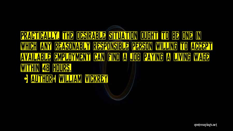 William Vickrey Quotes: Practically, The Desirable Situation Ought To Be One In Which Any Reasonably Responsible Person Willing To Accept Available Employment Can