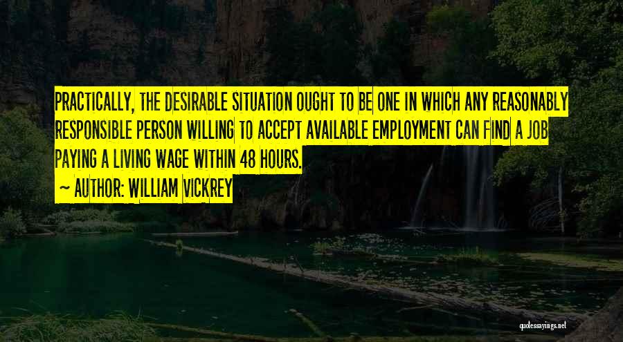 William Vickrey Quotes: Practically, The Desirable Situation Ought To Be One In Which Any Reasonably Responsible Person Willing To Accept Available Employment Can