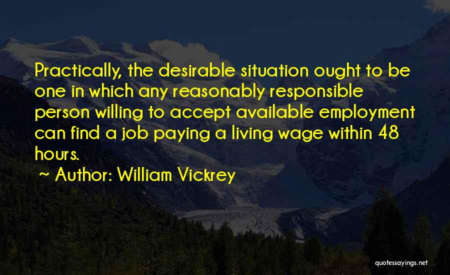 William Vickrey Quotes: Practically, The Desirable Situation Ought To Be One In Which Any Reasonably Responsible Person Willing To Accept Available Employment Can