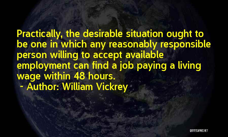 William Vickrey Quotes: Practically, The Desirable Situation Ought To Be One In Which Any Reasonably Responsible Person Willing To Accept Available Employment Can