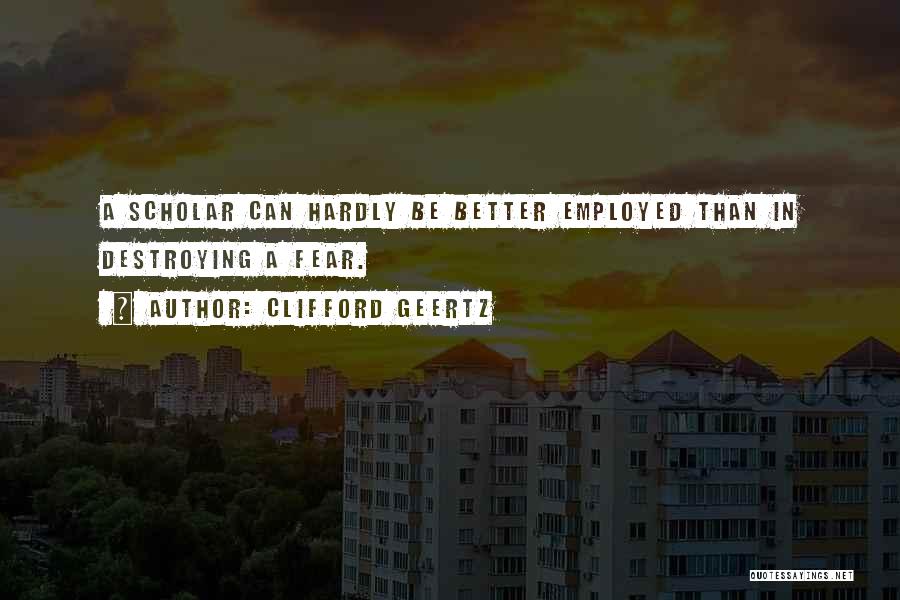 Clifford Geertz Quotes: A Scholar Can Hardly Be Better Employed Than In Destroying A Fear.