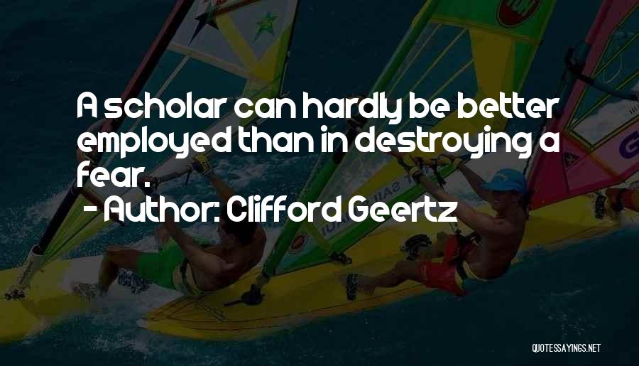 Clifford Geertz Quotes: A Scholar Can Hardly Be Better Employed Than In Destroying A Fear.