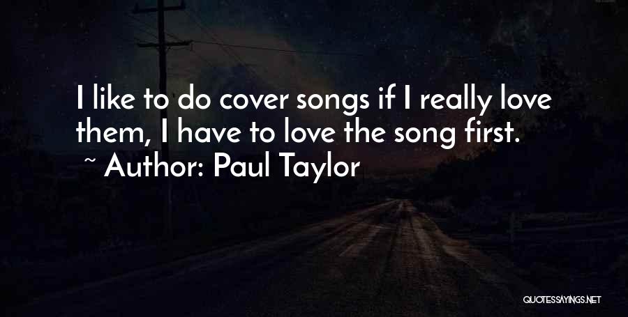Paul Taylor Quotes: I Like To Do Cover Songs If I Really Love Them, I Have To Love The Song First.