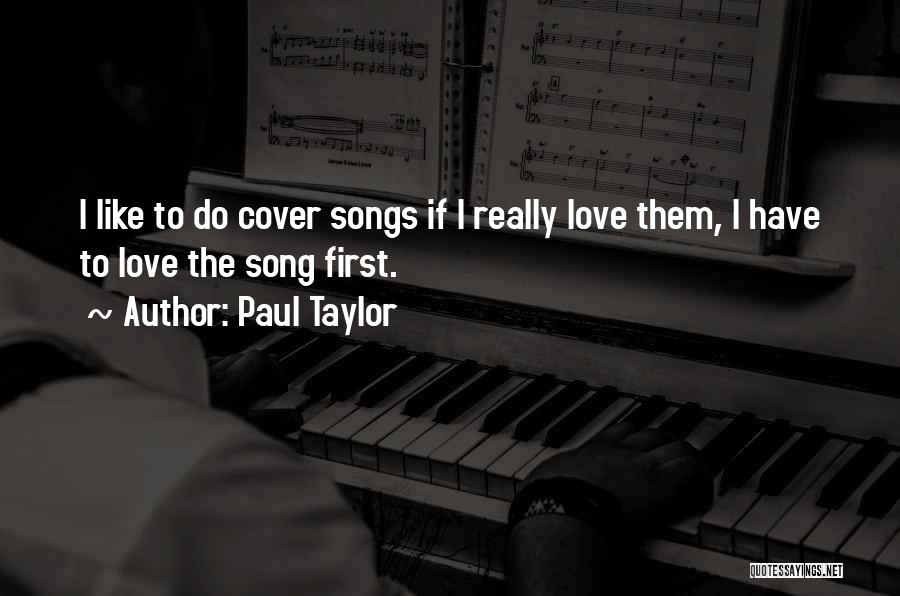Paul Taylor Quotes: I Like To Do Cover Songs If I Really Love Them, I Have To Love The Song First.