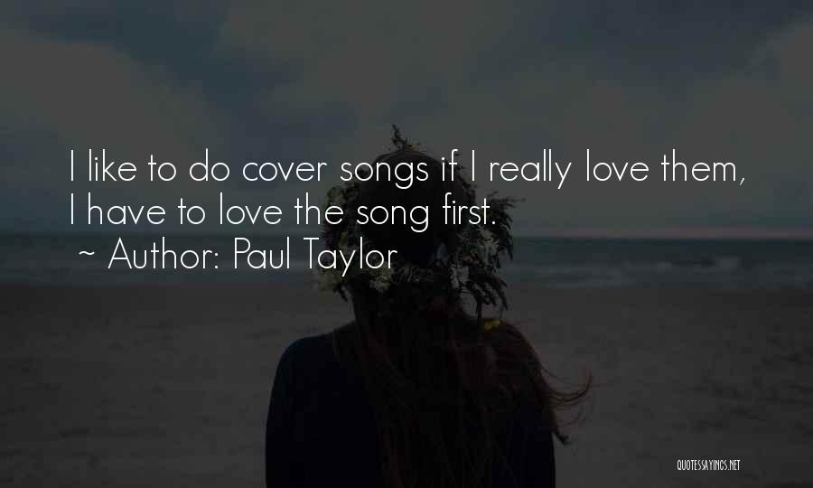 Paul Taylor Quotes: I Like To Do Cover Songs If I Really Love Them, I Have To Love The Song First.