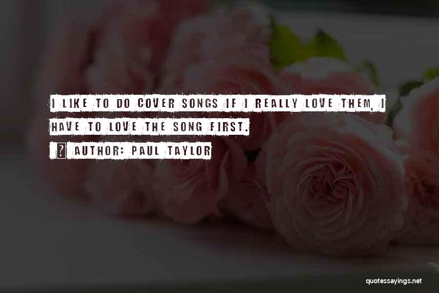 Paul Taylor Quotes: I Like To Do Cover Songs If I Really Love Them, I Have To Love The Song First.