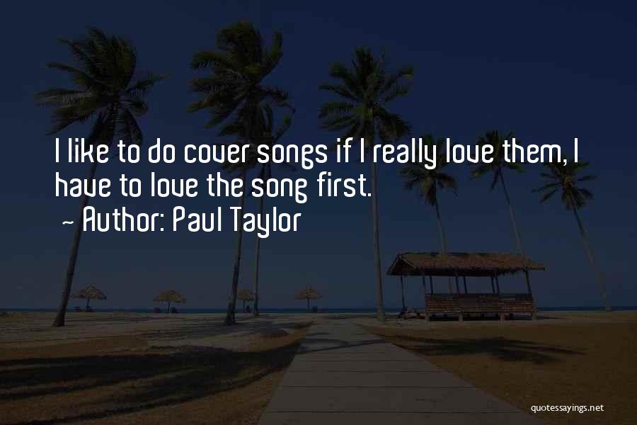 Paul Taylor Quotes: I Like To Do Cover Songs If I Really Love Them, I Have To Love The Song First.