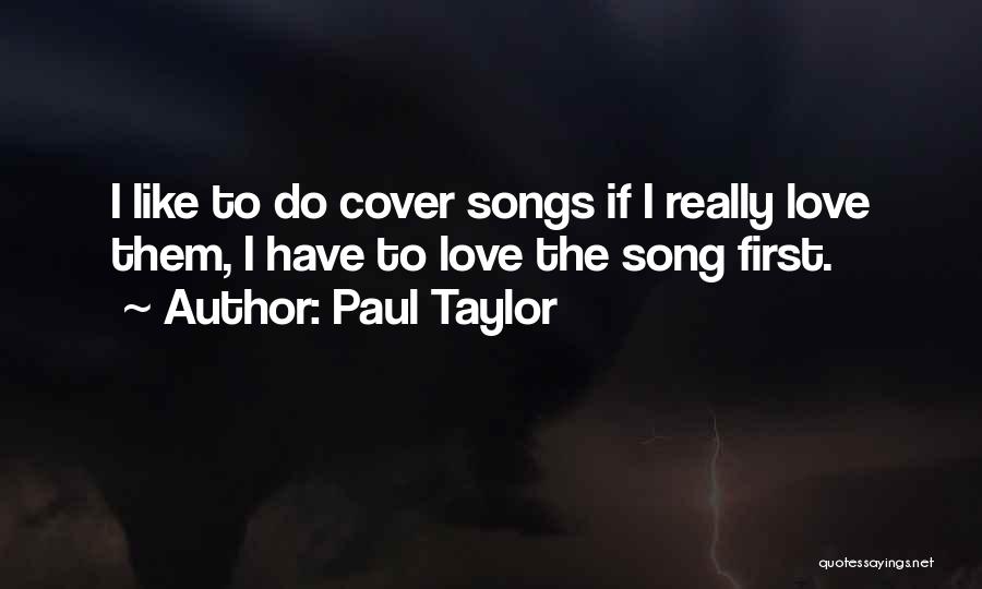 Paul Taylor Quotes: I Like To Do Cover Songs If I Really Love Them, I Have To Love The Song First.