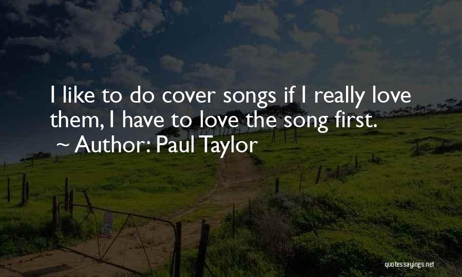 Paul Taylor Quotes: I Like To Do Cover Songs If I Really Love Them, I Have To Love The Song First.